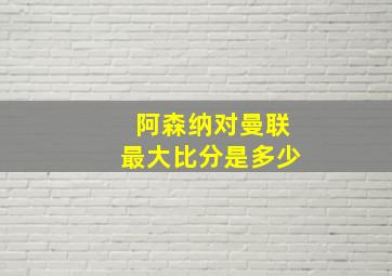 阿森纳对曼联最大比分是多少