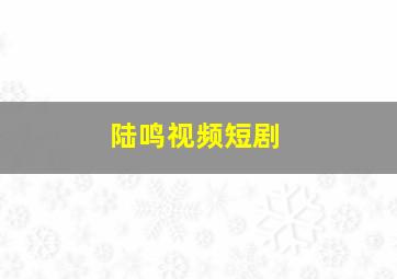 陆鸣视频短剧