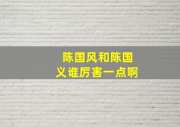 陈国风和陈国义谁厉害一点啊