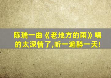 陈瑞一曲《老地方的雨》唱的太深情了,听一遍醉一天!