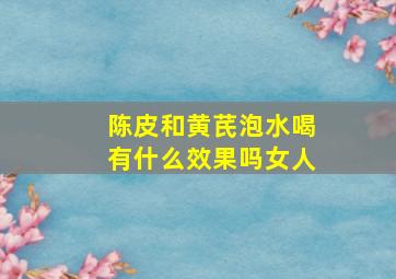 陈皮和黄芪泡水喝有什么效果吗女人