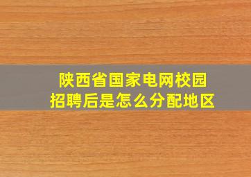 陕西省国家电网校园招聘后是怎么分配地区