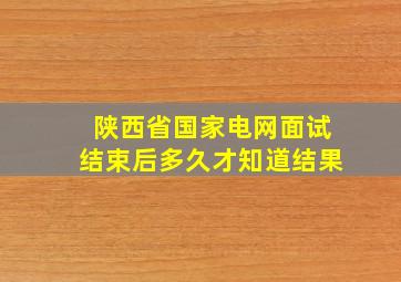 陕西省国家电网面试结束后多久才知道结果