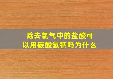 除去氯气中的盐酸可以用碳酸氢钠吗为什么