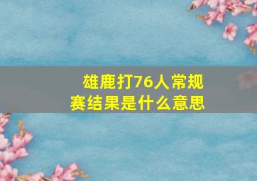 雄鹿打76人常规赛结果是什么意思