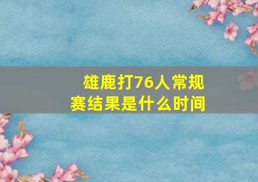 雄鹿打76人常规赛结果是什么时间