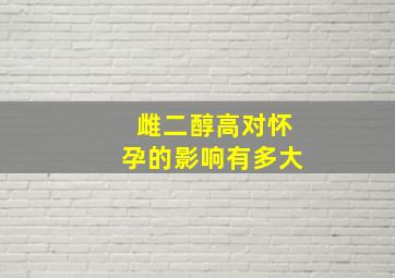 雌二醇高对怀孕的影响有多大