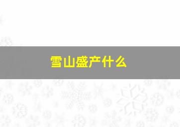 雪山盛产什么