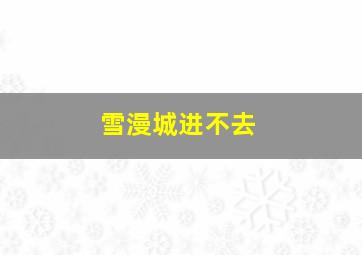 雪漫城进不去