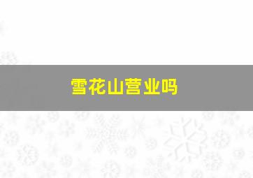 雪花山营业吗