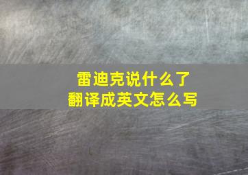 雷迪克说什么了翻译成英文怎么写