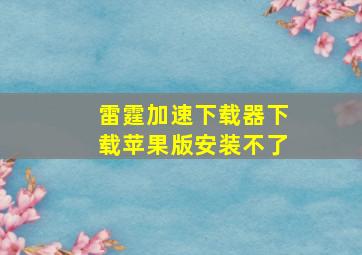 雷霆加速下载器下载苹果版安装不了