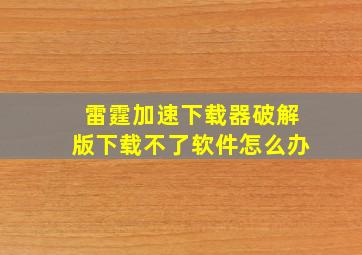 雷霆加速下载器破解版下载不了软件怎么办