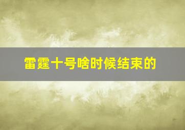 雷霆十号啥时候结束的