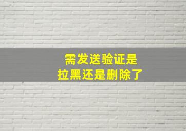 需发送验证是拉黑还是删除了