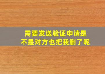 需要发送验证申请是不是对方也把我删了呢