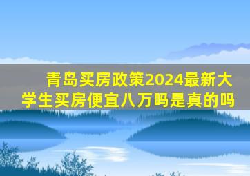 青岛买房政策2024最新大学生买房便宜八万吗是真的吗