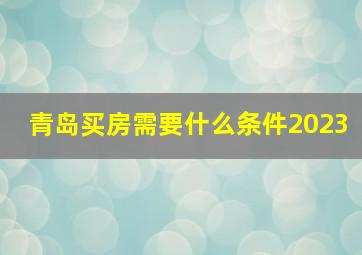 青岛买房需要什么条件2023