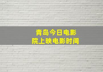 青岛今日电影院上映电影时间