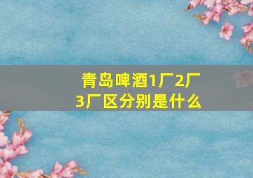 青岛啤酒1厂2厂3厂区分别是什么