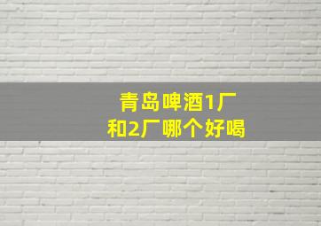 青岛啤酒1厂和2厂哪个好喝