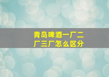 青岛啤酒一厂二厂三厂怎么区分