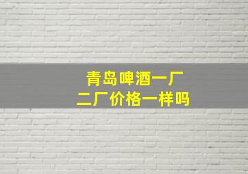 青岛啤酒一厂二厂价格一样吗