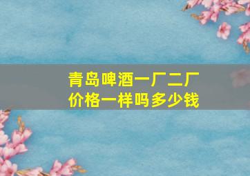 青岛啤酒一厂二厂价格一样吗多少钱