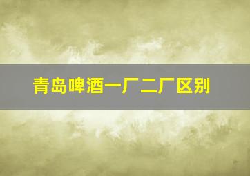 青岛啤酒一厂二厂区别