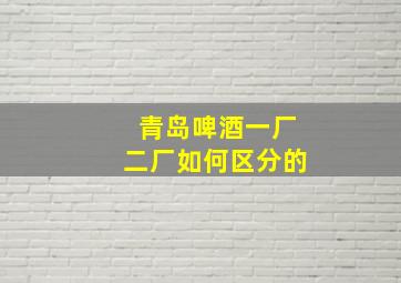 青岛啤酒一厂二厂如何区分的