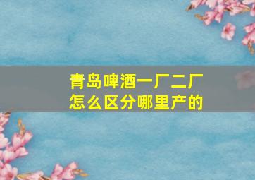 青岛啤酒一厂二厂怎么区分哪里产的