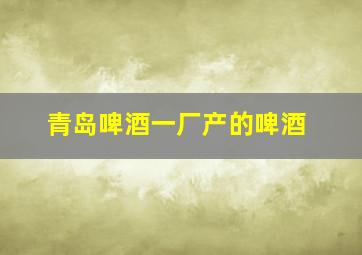 青岛啤酒一厂产的啤酒