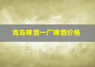 青岛啤酒一厂啤酒价格