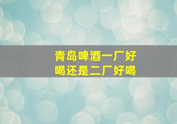 青岛啤酒一厂好喝还是二厂好喝