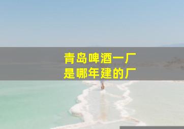 青岛啤酒一厂是哪年建的厂