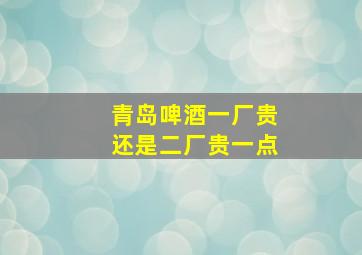 青岛啤酒一厂贵还是二厂贵一点