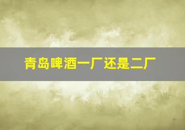 青岛啤酒一厂还是二厂