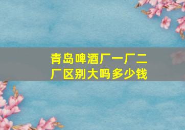 青岛啤酒厂一厂二厂区别大吗多少钱