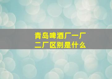 青岛啤酒厂一厂二厂区别是什么