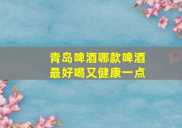 青岛啤酒哪款啤酒最好喝又健康一点