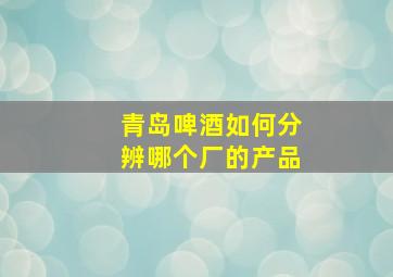 青岛啤酒如何分辨哪个厂的产品