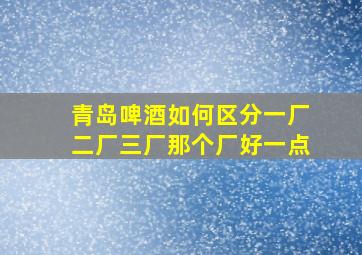 青岛啤酒如何区分一厂二厂三厂那个厂好一点