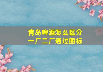 青岛啤酒怎么区分一厂二厂通过图标