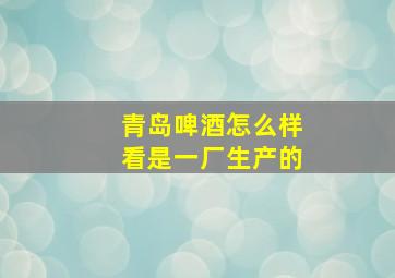 青岛啤酒怎么样看是一厂生产的