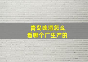 青岛啤酒怎么看哪个厂生产的