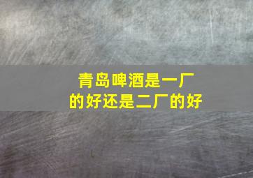 青岛啤酒是一厂的好还是二厂的好