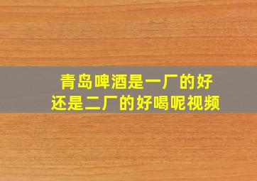 青岛啤酒是一厂的好还是二厂的好喝呢视频