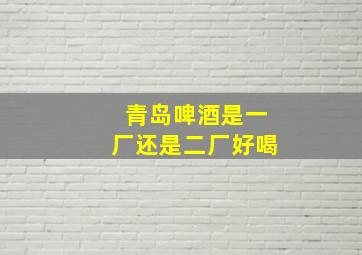 青岛啤酒是一厂还是二厂好喝