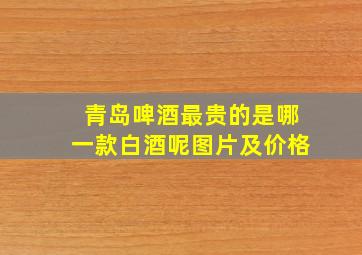 青岛啤酒最贵的是哪一款白酒呢图片及价格