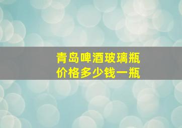 青岛啤酒玻璃瓶价格多少钱一瓶